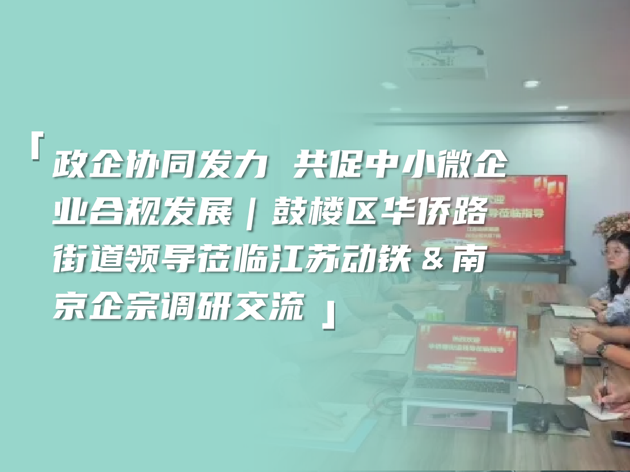政企协同发力 共促中小微企业合规发展｜鼓楼区华侨路街道领导莅临江苏动铁＆南京企宗调研交流